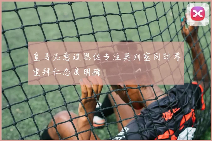 皇马无意追恩佐专注奥利塞同时尊重拜仁态度明确