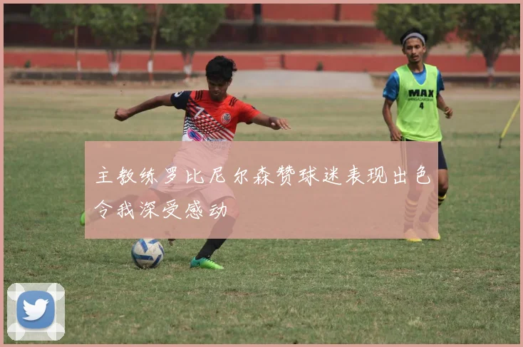 主教练罗比尼尔森赞球迷表现出色令我深受感动