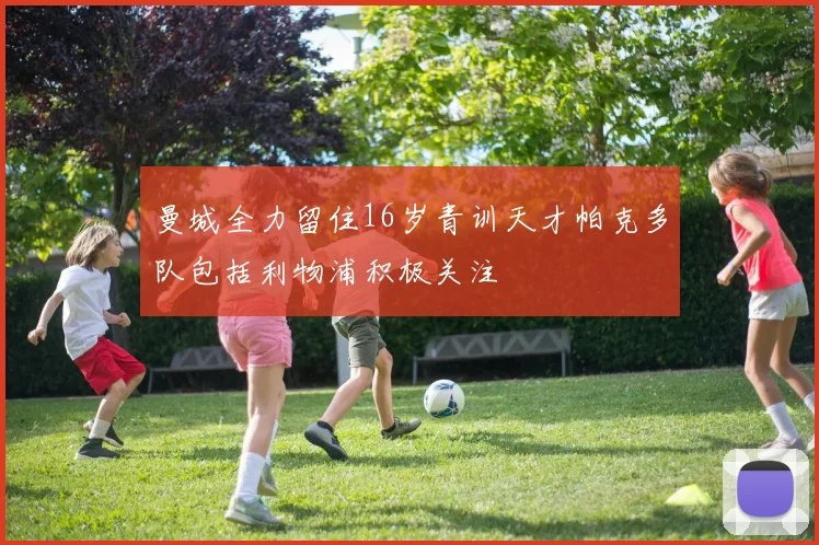 曼城全力留住16岁青训天才帕克多队包括利物浦积极关注