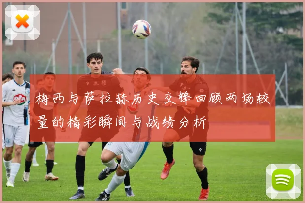 梅西与萨拉赫历史交锋回顾两场较量的精彩瞬间与战绩分析