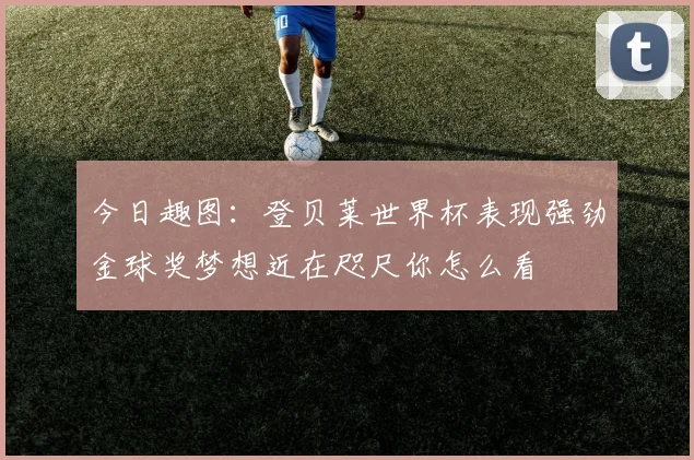 今日趣图：登贝莱世界杯表现强劲金球奖梦想近在咫尺你怎么看