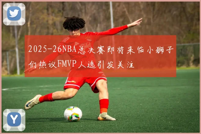 2025-26NBA总决赛即将来临小狮子们热议FMVP人选引发关注