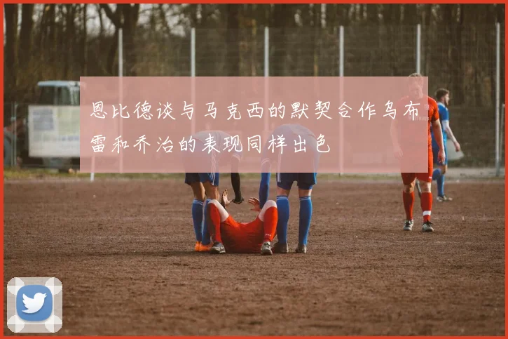 恩比德谈与马克西的默契合作乌布雷和乔治的表现同样出色