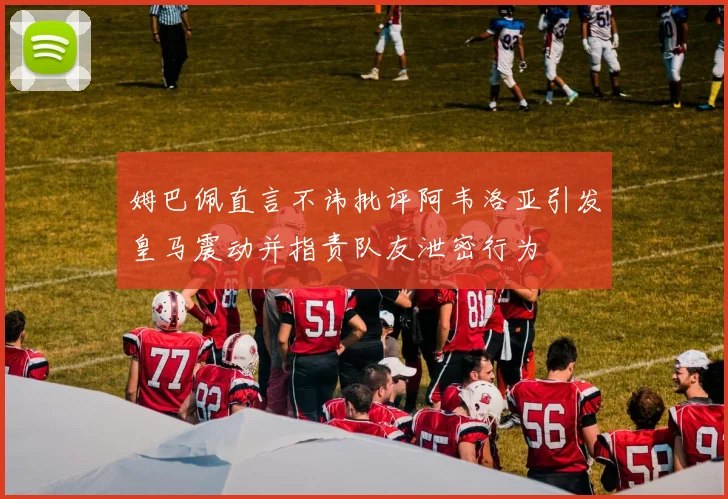 姆巴佩直言不讳批评阿韦洛亚引发皇马震动并指责队友泄密行为