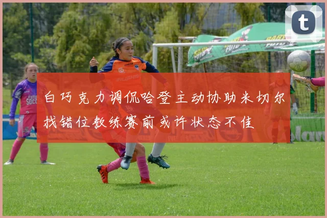 白巧克力调侃哈登主动协助米切尔找错位教练赛前或许状态不佳
