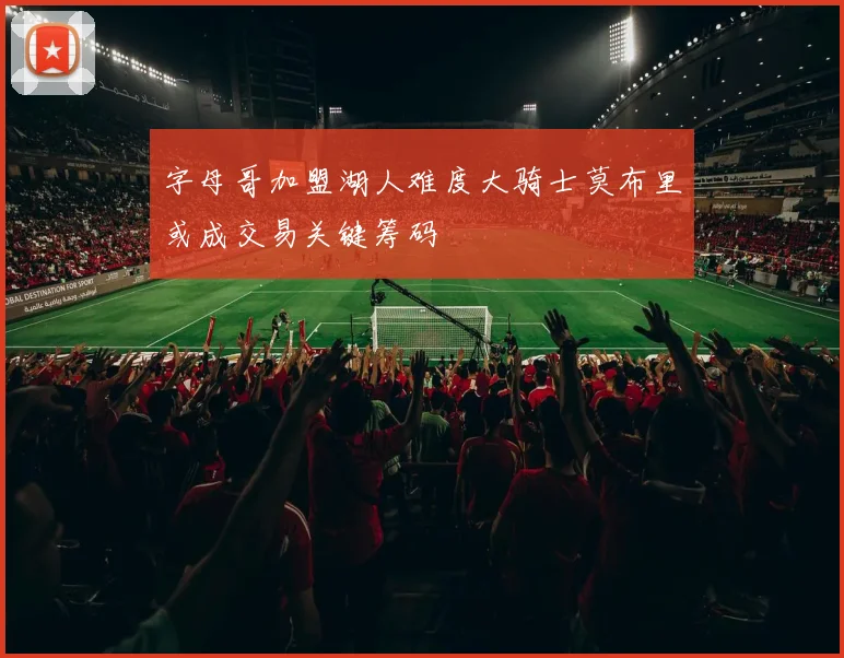 字母哥加盟湖人难度大骑士莫布里或成交易关键筹码