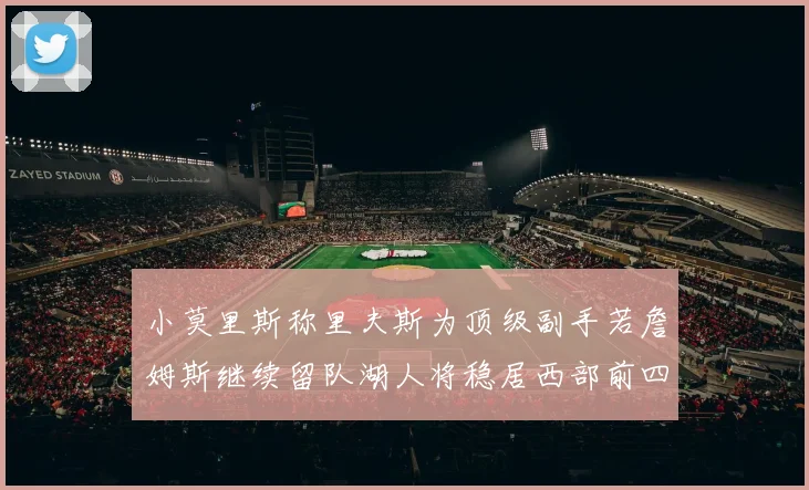 小莫里斯称里夫斯为顶级副手若詹姆斯继续留队湖人将稳居西部前四