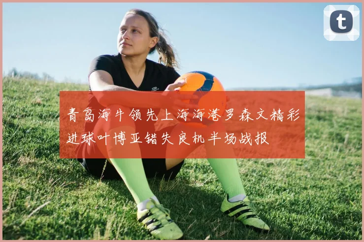 青岛海牛领先上海海港罗森文精彩进球叶博亚错失良机半场战报
