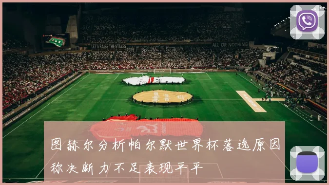 图赫尔分析帕尔默世界杯落选原因称决断力不足表现平平