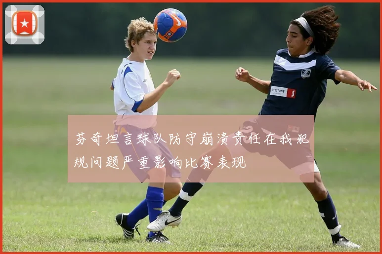芬奇坦言球队防守崩溃责任在我犯规问题严重影响比赛表现